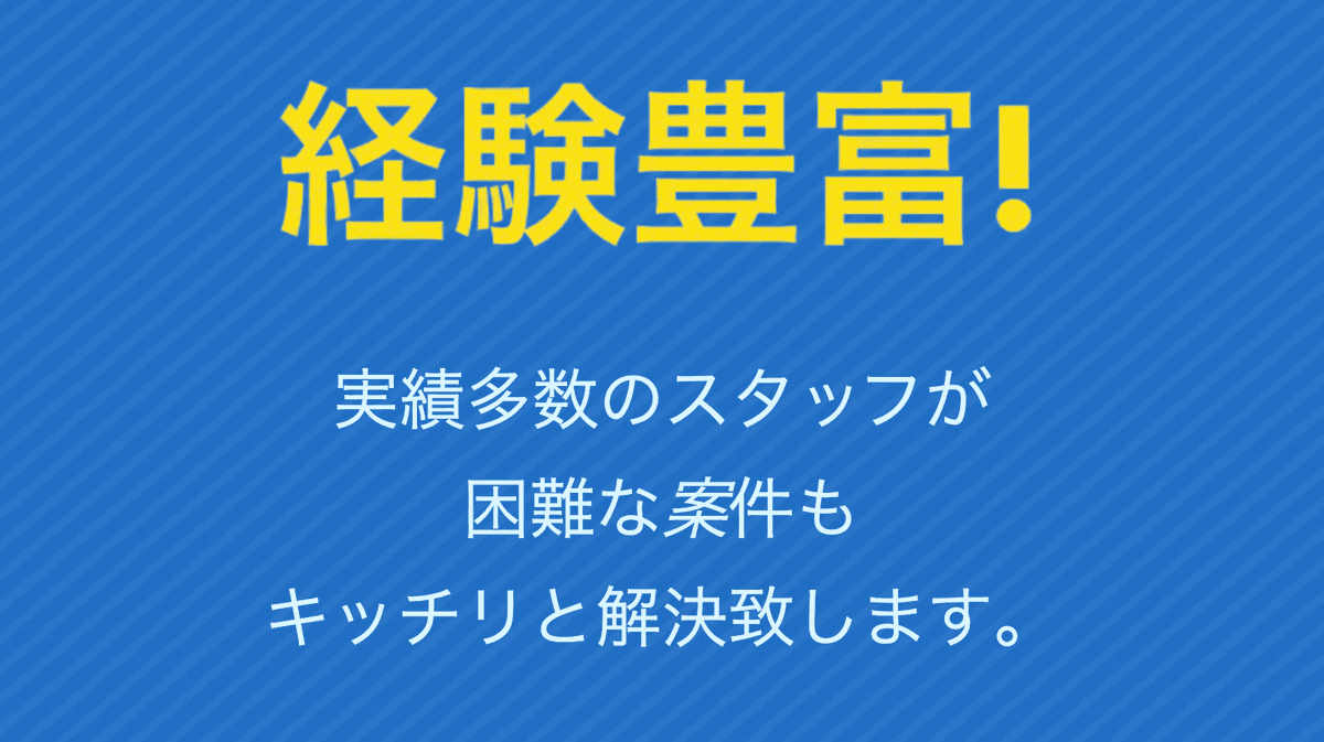 経験豊富!!実績多数のスタッフが困難な案件もキッチリと解決致します。